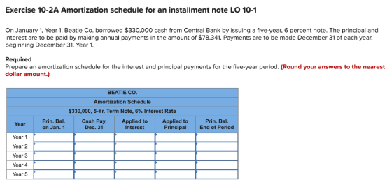 Exercise 10-2A Amortization schedule for an installment note LO 10-1 On January 1, Year 1, Beatie Co. borrowed $330,000 cash