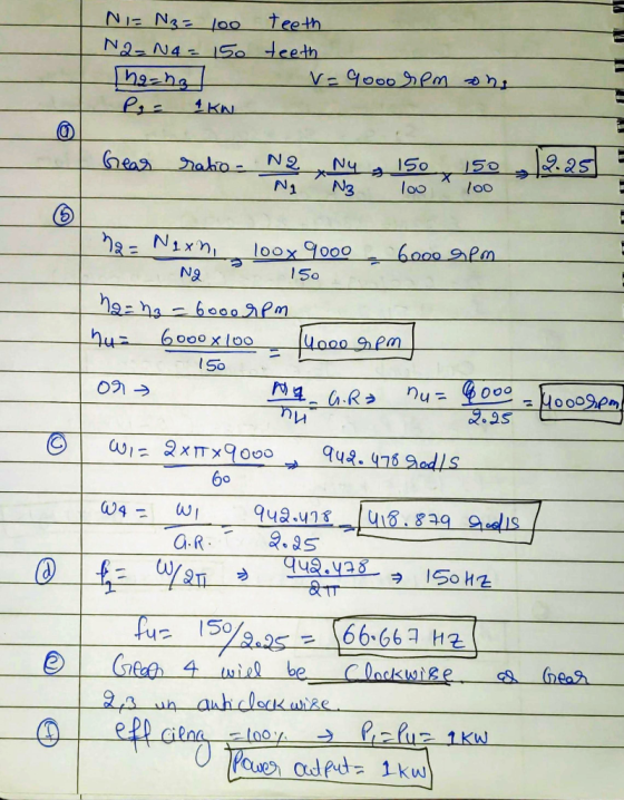 NIE N3 = 100 teeth N2 N4 = 150 teeth he ha v=9000 rpm ons P= 1 KN Greas ratio- N2 Ny s 150 x 150 , 2.25) V3 loo a 100 na = Ne