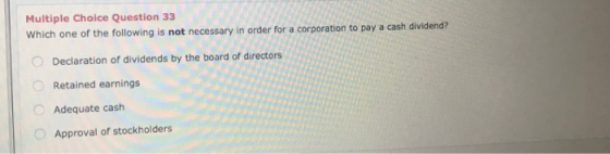 Multiple Choice Question 33 Which one of the following is not necessary in order for a corporation to pay a cash dividend? De