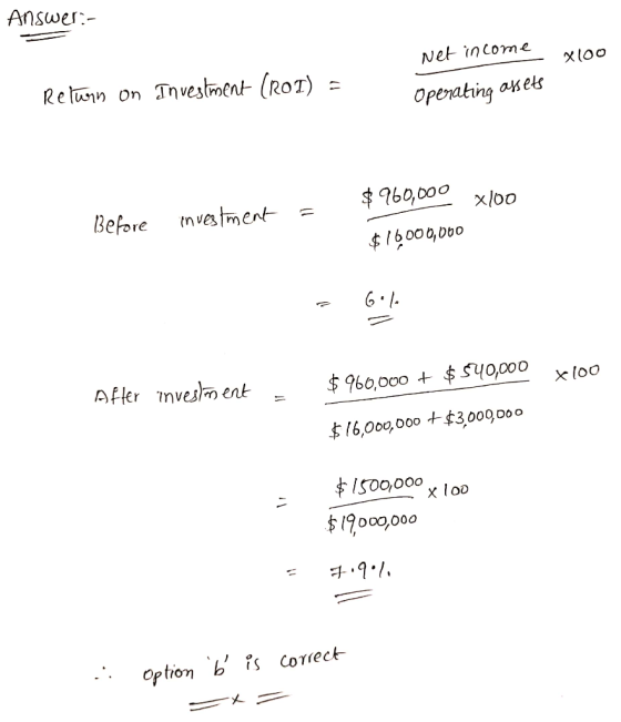 Answer - Net income - X100 Operating assets Return on Investment (ROI) = $960,000 x100 Before investment = $16000,000 6.10 $9