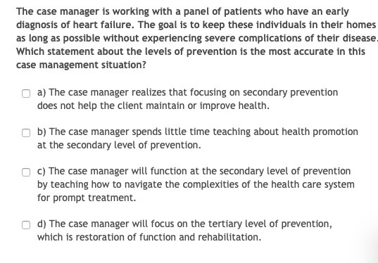 The case manager is working with a panel of patients who have an early diagnosis of heart failure. The goal is to keep these