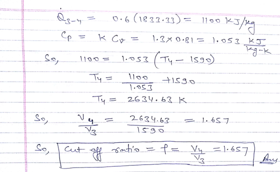 Cp K Cv Oz-y 0.6 (1833.33) = 1100 kJ kJ/kg 1.3x0,815 1.os3 KJ kg-k So, lloo (ту 1590) Ty= lloo +1590 1.053 Ty= 2634.63k So, V