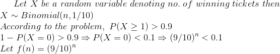 Let X be a random variable denoting no. of winning tickets then X ~ Binomial(n, 1/10) According to the problem, P(X >1) > 0.9 Let f(n) (9/10)