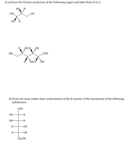 3) a) Draw the Fischer projection of the following sugars and label them Dor L. НО. H CHO он НО H он Н. ОН НО. CHO ли нон н о