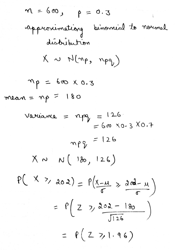 0.3 n = .600 p. approximating binomial to normal distribution X ~ N(mp, npq) mp - 600 x 0.3 mean = тр 180 variance 126 rpe =