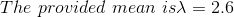 The\ provided\ mean\ is\lambda =2.6