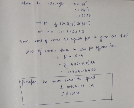 K- from the thiangle, A = 81 c=24 ft b=26fL (24)(26) sin(87) K = 311.5724148 Now cost of cover per square foot is given cos