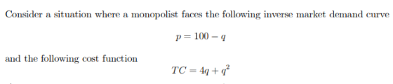 Consider a situation where a monopolist faces the following inverse market demand curve p= 100 - 2 and the following cost fun