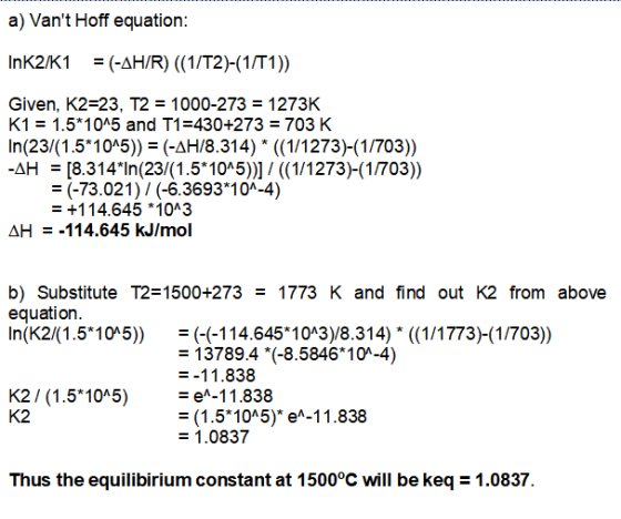 a) Vant Hoff equation: InK2/K1 = (-AH/R) (1/T2)-(1/T1)) Given, K2=23, T2 = 1000-273 = 1273K K1 = 1.5*10^5 and T1=430+273 = 7