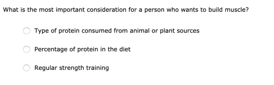 What is the most important consideration for a person who wants to build muscle? O Type of protein consumed from animal or pl