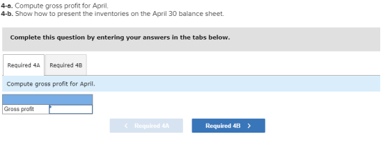 4-a. Compute gross profit for April. 4-b. Show how to present the inventories on the April 30 balance sheet. Complete this qu