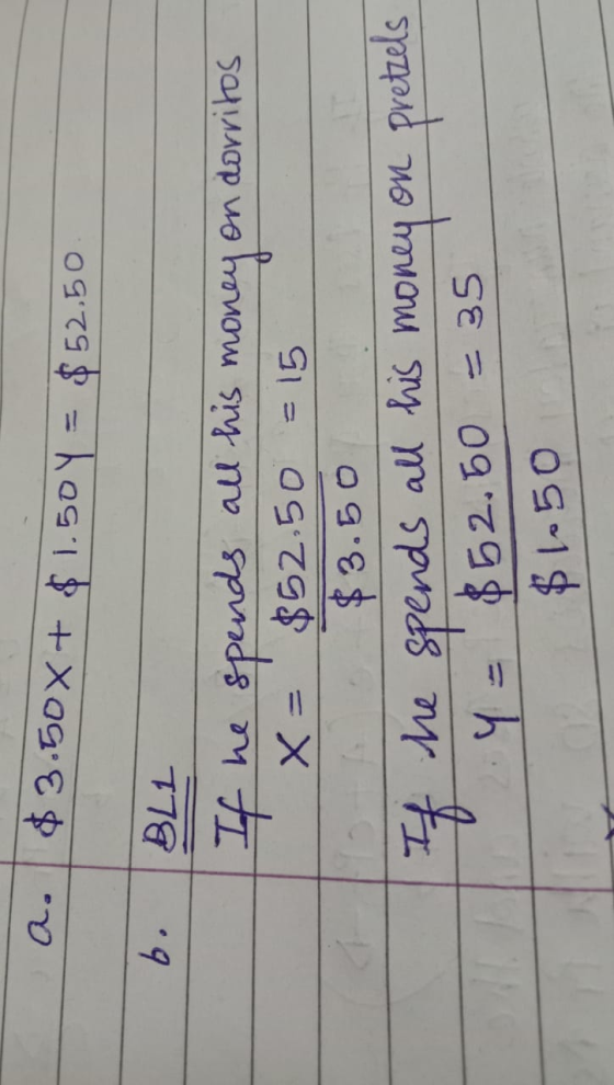 a. $ 3.50X + $1.50 Y = $52.50 b. BLI If he spends all his money on dorritos x = $52.50 = 15 $3.50 If he spends all his money