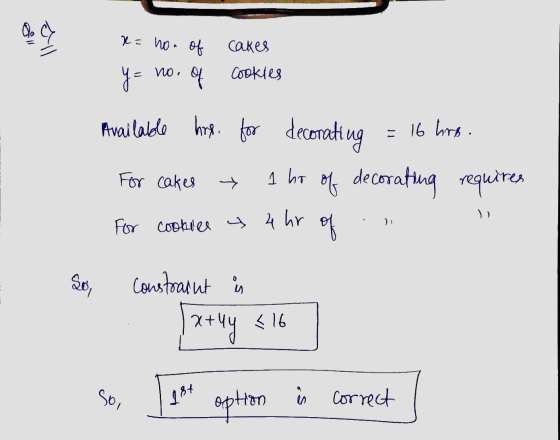 all x= no- of cakes y= no. of cookies Available hrs. = 16 hrs. hre, for decorating 1 hr of decorating requires For cakes li F