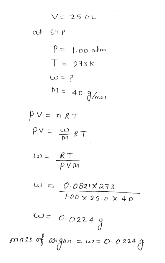 V- 25.0L at STP P = 1:00 am T = 273k W= ? M= 40 g/mol PV=nRT PV = WORT w= RT PVM W = 0.0821x273 1.00 X 25.0 X 40 W= 0.0224 9