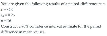 You are given the following results of a paired-difference test: a = -4.6 Sa = 0.25 n = 16 Construct a 90% confidence interva