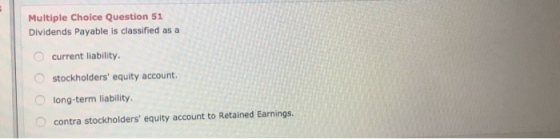 Multiple Choice Question 51 Dividends Payable is classified as a current liability. stockholders equity account. long-term l