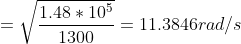 = \sqrt{\frac{1.48*10^{5}}{1300}} = 11.3846 rad /s