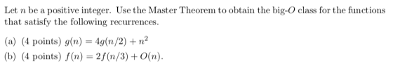 et n be a positive integer. Use the Master Theorem to obtain the big-O class for the functions that satisfy the following recurrences. (a) (4 points) g(n) -4g(n/2)+ n b) (4 points) (n) 2f (n/3) 0(n)