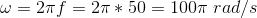 \omega = 2\pi f = 2\pi * 50 = 100\pi \ rad/s