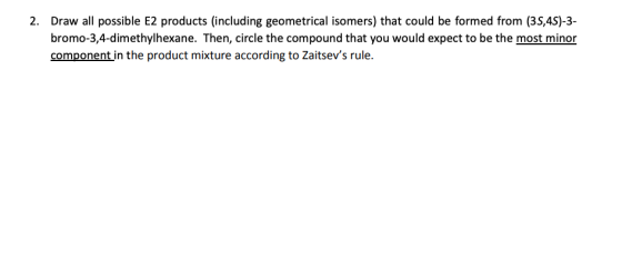 2. Draw all possible E2 products (including geometrical isomers) that could be formed from (35,45)-3- bromo-3,4-dimethylhexan