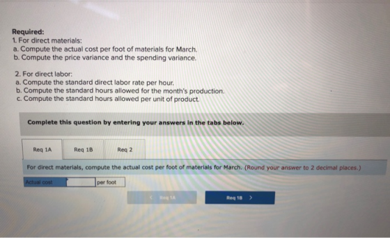 Required: 1. For direct materials: a. Compute the actual cost per foot of materials for March. b. Compute the price variance