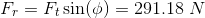 \\ F_r=F_t\sin(\phi) = 291.18\ N