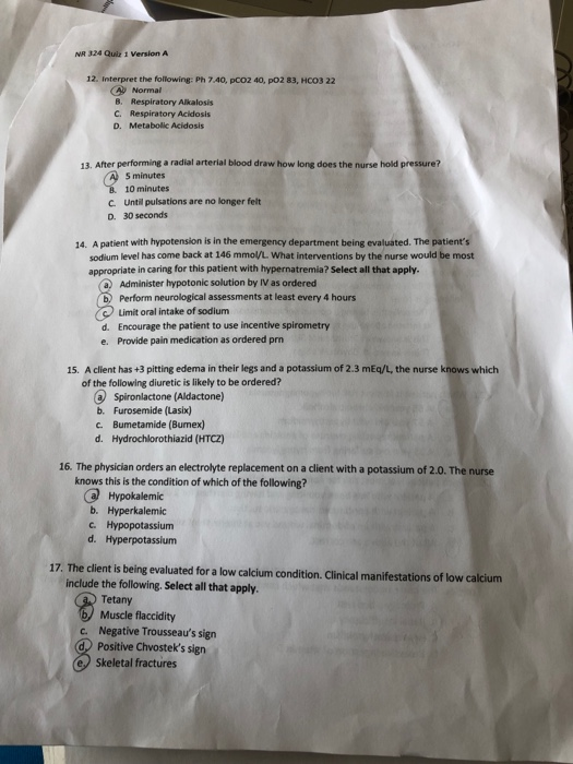 NR 324 Quiz 1 Version A 12. Interpret the following: Ph 7.40, pCO2 40, po2 83, HCO3 22 (A Normal B. Respiratory Alkalosis C.