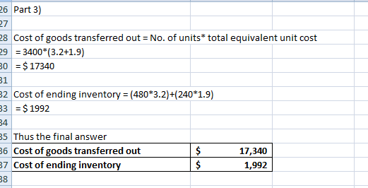 26 Part 3) 28 Cost of goods transferred out = No. of units* total equivalent unit cost 29 = 3400*(3.2+1.9) 30 = $ 17340 32 Co