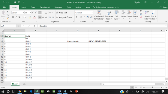 Sign in - Book1 Excel (Product Activation Failed) & Share Tell me what you want to do Home InsertDrawPage Layout FormulasData Review View File 10A A 쿤므 wrap Text General 田EE ▼ Calibri . Sort & Find & Editing Merge & Center-5 . % , 4,04% Conditional Format as Cell Insert Delete Format Paste ta Filter-Select- Formatting Table Styles Styles Cells Number Font Alignment Clipboard反 A2 xfQuarter Costs 80 -B3+2 -B4+2 -B5+2 -B6+2 -B7+2 -B8+2 -B9+2 B10+2 -811+2 -B12+2 2 Quarter Present worth -NPV(1.18%,B3:B18) 10 8 11 9 12 10 13 11 14 12 15 13 16 14 17 15 18 16 19 B13+2 -B14+2 -B15+2 B16+2 :817+2 Sheet1 + 100 Ready cENG 8:53 AM