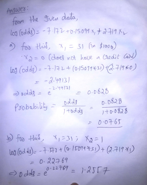 Answer: from the given data, Log (odds) = -7.172 +0.150997, +2.719 K2 a) for this, x = 31 (in $1000) X2=0 (does not have a cr
