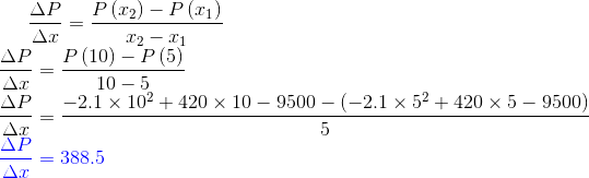 \frac{\Delta P}{\Delta x}=\frac{P\left ( x_2 \right )-P\left ( x_1 \right )}{x_2-x_1}\\ \frac{\Delta P}{\Delta x}=\frac{P\left ( 10 \right )-P\left ( 5\right )}{10-5}\\ \frac{\Delta P}{\Delta x}=\frac{-2.1\times 10^2+420\times 10-9500-\left ( -2.1\times 5^2+420\times 5-9500 \right )}{5}\\ {\color{Blue} \frac{\Delta P}{\Delta x}=388.5}