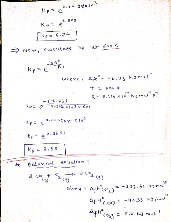 Kp = 0.0019o9x103 Kpr21.909 [kp= 6.74 = now, calculate ke at Gook Kp = e Ace at where; AGO = -4.73 kJ mol? T = 600k R=.8.314x