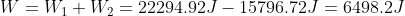 W = W_{1}+W_{2} =22294.92 J -15796.72 J = 6498.2 J