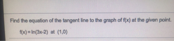 Find the equation of the tangent line to the graph of f(x) at the given point. f(x) = In(3x-2) at (1,0)