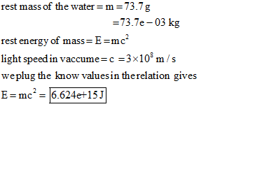 rest mass of the water =m=73.7g =73.7e-03 kg rest energy of mass= E=mc? light speed in vaccume=c =3x10 m/s weplug the know va