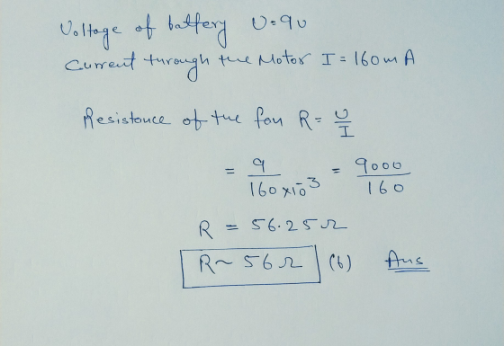 Voltage of battery u.au Current to through the Motor I = 160mA Resistance of the fon R = u 9 160x10 3 9000 160 R 56.252 R~ 56