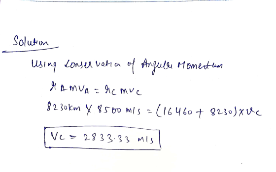 Solution using conservation of Angule Momentum I AMUA = hcmuc 82.30km y 8500 mis = (16460 + 8230) XVc Vc=2833.33 mis