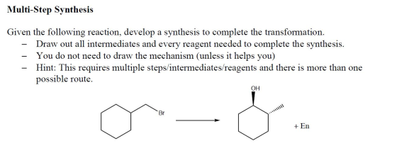 Multi-Step Synthesis Given the following reaction, develop a synthesis to complete the transformation. - Draw out all interme