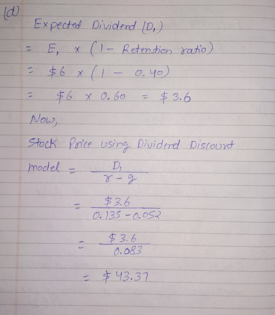 Expected Dividend (D,) E, x(1-Retention rato) 2$6 x(1 0. Чо) 3.6 F6 x0.60 Now Stock Pntce using Dividerd Discound model D, $3