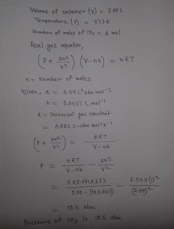 Volume of container (V) = 2.00L Temperature (7) = 273K. Number of moles of C02 - 4 mol Real gas equation, (P + an 2) (V-nb) =