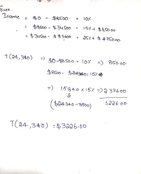 given. Income = $0 - $8500. = 10% - $8500 - $34500 - 15% + $850.00. - $34500 - $83600 - 25%+ $ 4750.00. T(24,340) =) $0-$8500