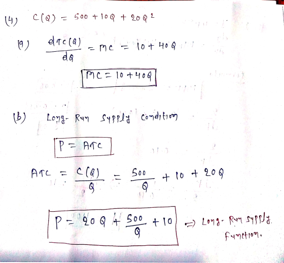 (4) C(Q) = 500 + 10 Q + 20 Q 2 19 el ac(Q) da . MC - 10+ 40 Q Me=10+40Q b) Long- Run Supply Condition p = Arc Arc = c (6) 500