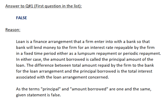 Answer to Q#1 (First question in the list): FALSE Reason: Loan is a finance arrangement that a firm enter into with a bank so