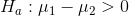 H_a:\mu_1-\mu_2>0