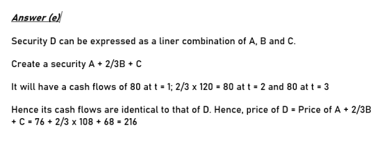 Answer (e) Security D can be expressed as a liner combination of A, B and C. Create a security A + 2/3B + C It will have a ca