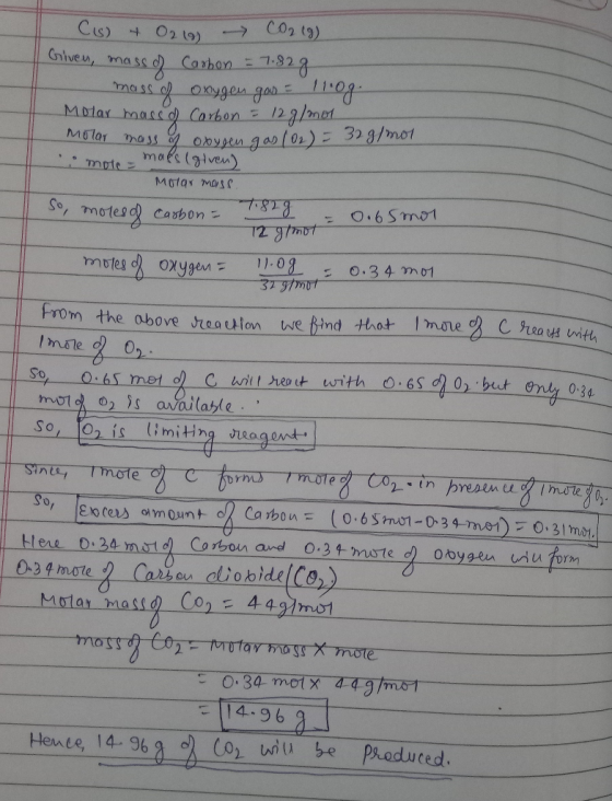 C(s) + O2(g) → CO2 (g) Given, mass of Carbon = 7.82g mass of oxygen gas = 110g. Molar mass of Carbon = 12g/mol molar mass of