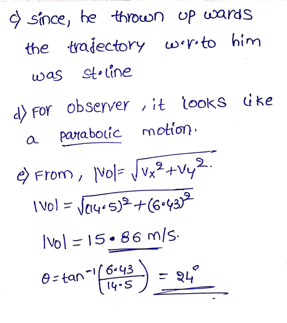 d since, he thrown up wards the trajectory were to him was Stoline d) For observer , it looks like parabolic motion a e) From