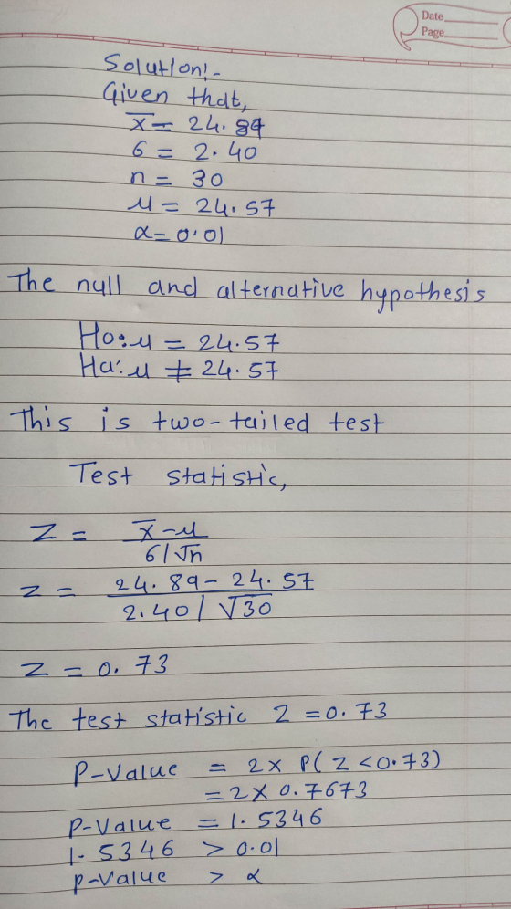 Date Page Solution! Given that, X = 24.84 6= 2.40 n = 30 u= 24.57 a-ool The null and alternative hypothesis Hool = 24.57 Hall
