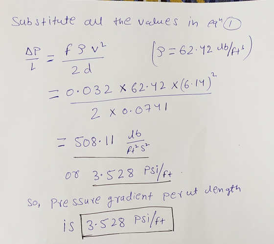 substitute all the values in earl fB v2 3 8=62.42 Mb/ft = 2 d 2 =0.032 X 62.42 x(6.14) 2 X 0.0741 508.11 16 f2g² or 3.528 Psi