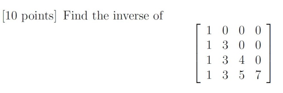 (10 points) Find the inverse of 1 0 0 0 1 3 0 0 1 3 4 0 1 3 5 7